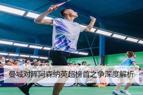 曼城对阵阿森纳英超榜首之争深度解析